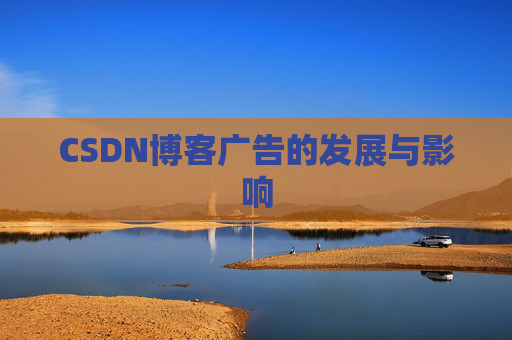 CSDN博客广告的发展与影响 CSDN博客广告的发展与影响